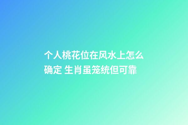 个人桃花位在风水上怎么确定 生肖虽笼统但可靠